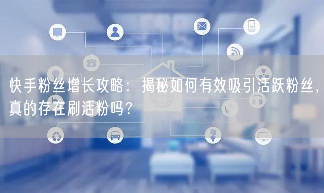 快手粉丝增长攻略：揭秘如何有效吸引活跃粉丝，真的存在刷活粉吗？