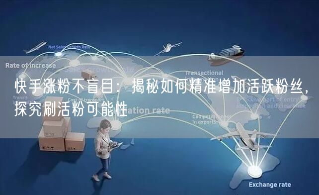 快手涨粉不盲目：揭秘如何精准增加活跃粉丝，探究刷活粉可能性