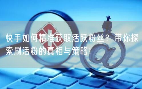 快手如何精准获取活跃粉丝？带你探索刷活粉的真相与策略！
