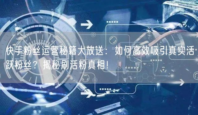 快手粉丝运营秘籍大放送：如何高效吸引真实活跃粉丝？揭秘刷活粉真相！