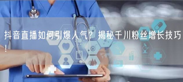 抖音直播如何引爆人气？揭秘千川粉丝增长技巧！