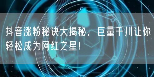抖音涨粉秘诀大揭秘，巨量千川让你轻松成为网红之星！
