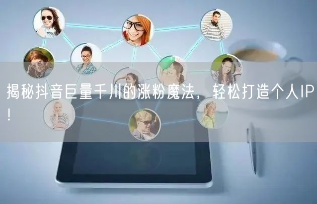 揭秘抖音巨量千川的涨粉魔法，轻松打造个人IP！