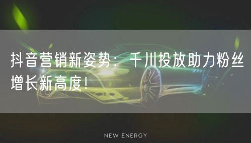 抖音营销新姿势：千川投放助力粉丝增长新高度！