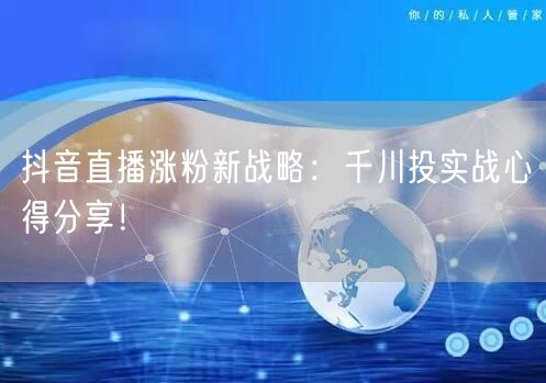 抖音直播涨粉新战略：千川投实战心得分享！