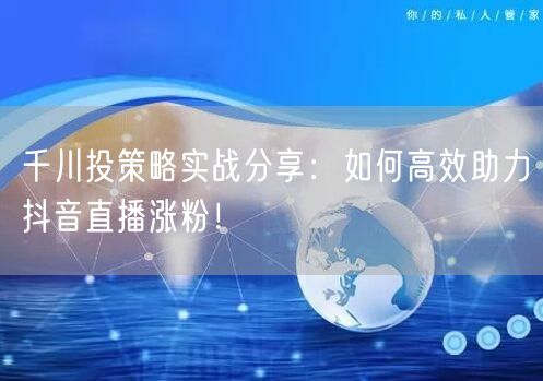 千川投策略实战分享：如何高效助力抖音直播涨粉！