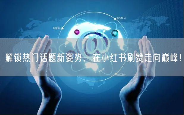 解锁热门话题新姿势，在小红书刷赞走向巅峰！