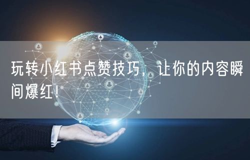 玩转小红书点赞技巧，让你的内容瞬间爆红！