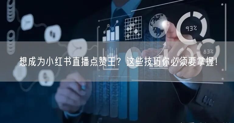 想成为小红书直播点赞王？这些技巧你必须要掌握！