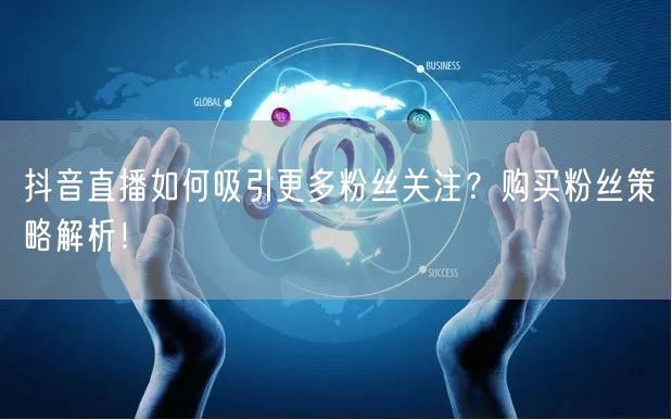 抖音直播如何吸引更多粉丝关注？购买粉丝策略解析！