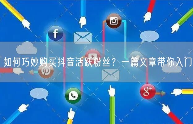 如何巧妙购买抖音活跃粉丝？一篇文章带你入门