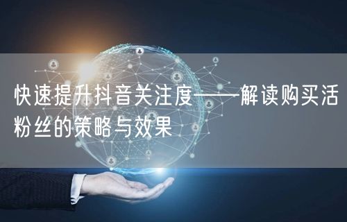 快速提升抖音关注度——解读购买活粉丝的策略与效果