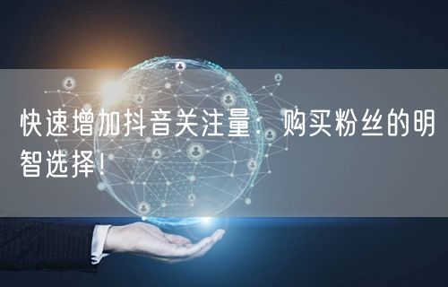 快速增加抖音关注量：购买粉丝的明智选择！