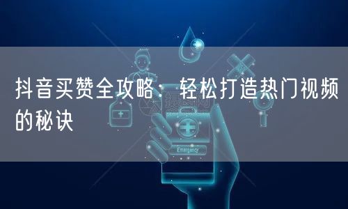 抖音买赞全攻略：轻松打造热门视频的秘诀