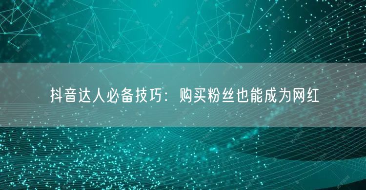 抖音达人必备技巧：购买粉丝也能成为网红