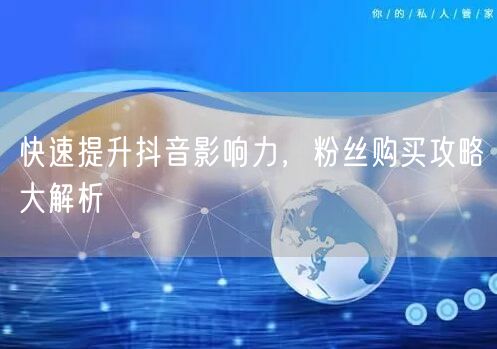 快速提升抖音影响力，粉丝购买攻略大解析