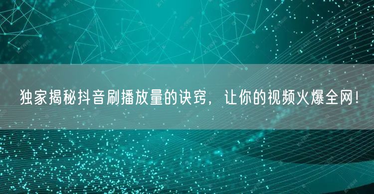 独家揭秘抖音刷播放量的诀窍，让你的视频火爆全网！