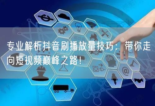 专业解析抖音刷播放量技巧：带你走向短视频巅峰之路！