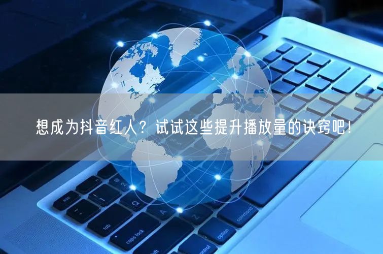 想成为抖音红人？试试这些提升播放量的诀窍吧！