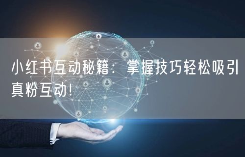 小红书互动秘籍：掌握技巧轻松吸引真粉互动！