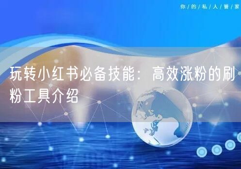 玩转小红书必备技能：高效涨粉的刷粉工具介绍