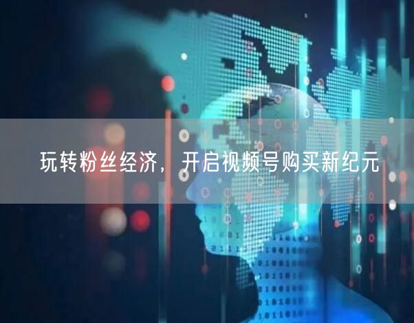 玩转粉丝经济，开启视频号购买新纪元
