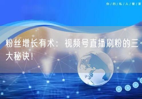 粉丝增长有术：视频号直播刷粉的三大秘诀！