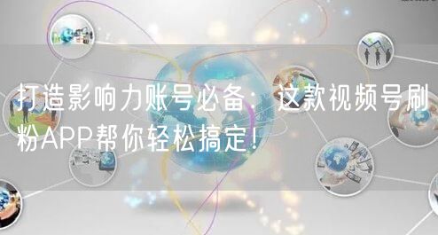 打造影响力账号必备：这款视频号刷粉APP帮你轻松搞定！
