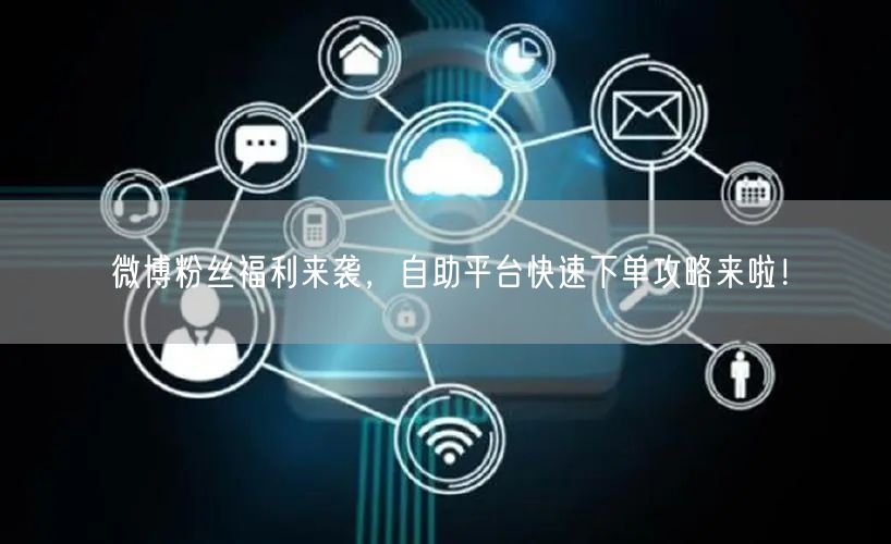 微博粉丝福利来袭，自助平台快速下单攻略来啦！