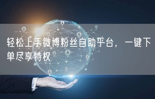 轻松上手微博粉丝自助平台，一键下单尽享特权