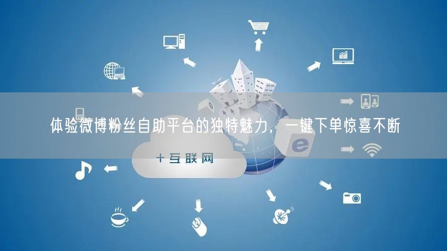 体验微博粉丝自助平台的独特魅力，一键下单惊喜不断