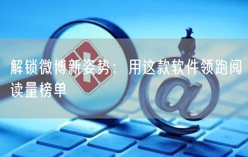 解锁微博新姿势：用这款软件领跑阅读量榜单