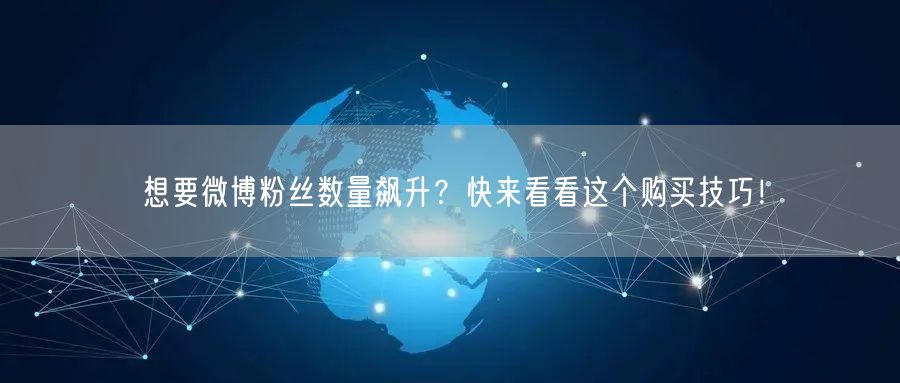 想要微博粉丝数量飙升？快来看看这个购买技巧！