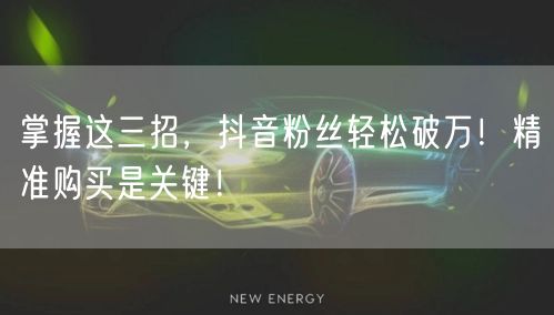 掌握这三招，抖音粉丝轻松破万！精准购买是关键！