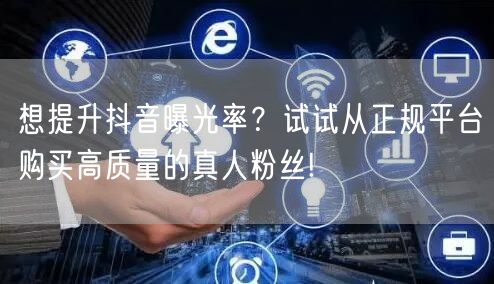 想提升抖音曝光率？试试从正规平台购买高质量的真人粉丝!