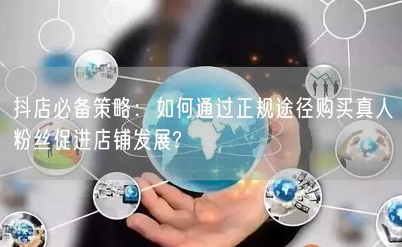 抖店必备策略：如何通过正规途径购买真人粉丝促进店铺发展?