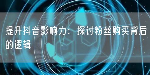 提升抖音影响力：探讨粉丝购买背后的逻辑