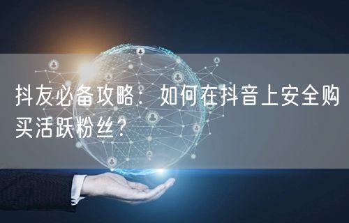抖友必备攻略：如何在抖音上安全购买活跃粉丝？