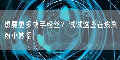 想要更多快手粉丝?试试这些在线刷粉小妙招!