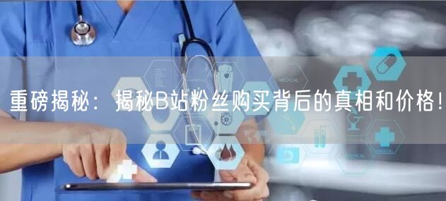 重磅揭秘：揭秘B站粉丝购买背后的真相和价格！