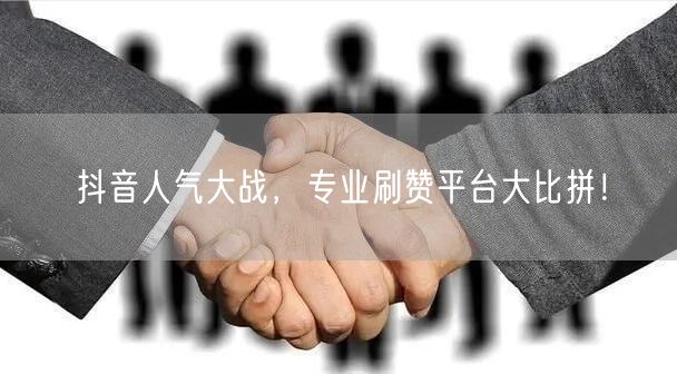 抖音人气大战，专业刷赞平台大比拼！