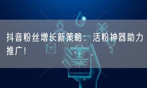 抖音粉丝增长新策略：活粉神器助力推广！