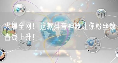 火爆全网！这款抖音神器让你粉丝数直线上升！