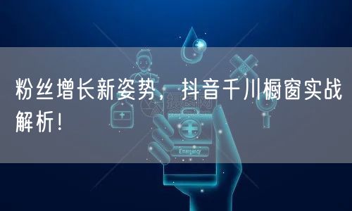 粉丝增长新姿势，抖音千川橱窗实战解析！