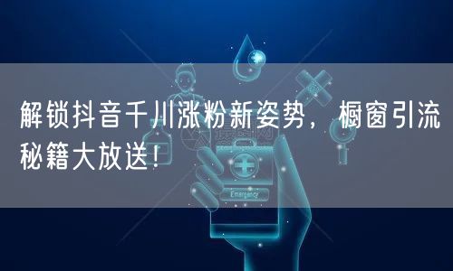 解锁抖音千川涨粉新姿势，橱窗引流秘籍大放送！