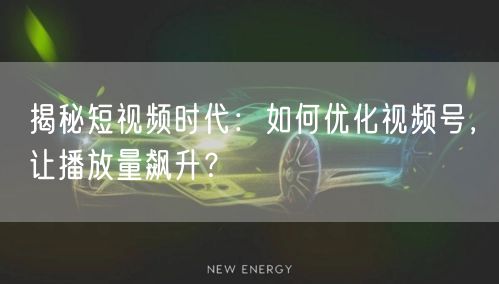 揭秘短视频时代：如何优化视频号，让播放量飙升？