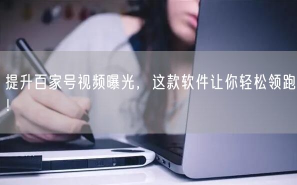 提升百家号视频曝光，这款软件让你轻松领跑！