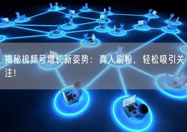揭秘视频号增长新姿势：真人刷粉，轻松吸引关注！