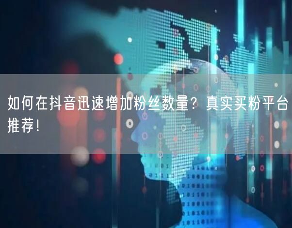 如何在抖音迅速增加粉丝数量？真实买粉平台推荐！