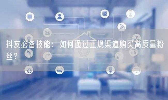 抖友必备技能：如何通过正规渠道购买高质量粉丝？